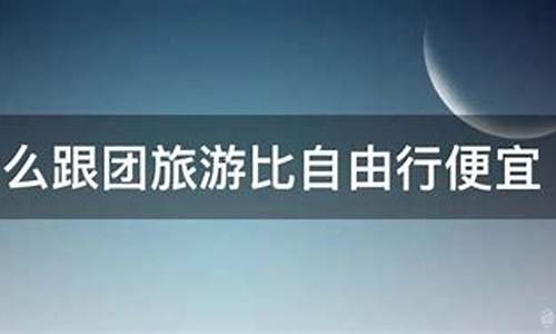 为什么跟团旅游比自由行便宜_为什么旅游团价格便宜